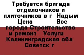 Требуется бригада отделочников и плиточников в г. Надым › Цена ­ 1 000 - Все города Строительство и ремонт » Услуги   . Калининградская обл.,Советск г.